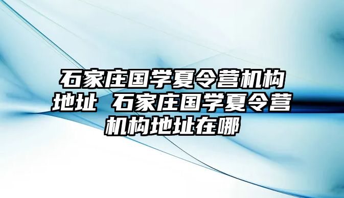 石家庄国学夏令营机构地址 石家庄国学夏令营机构地址在哪