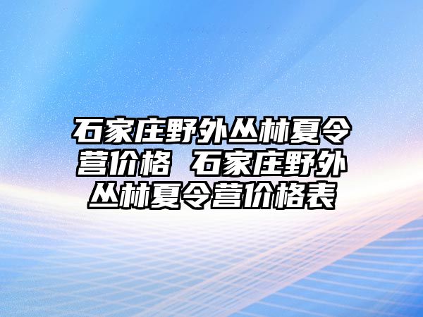 石家庄野外丛林夏令营价格 石家庄野外丛林夏令营价格表