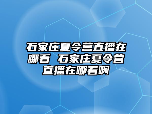 石家庄夏令营直播在哪看 石家庄夏令营直播在哪看啊