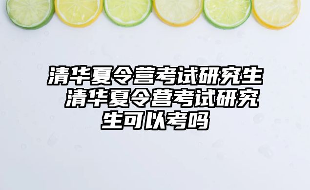 清华夏令营考试研究生 清华夏令营考试研究生可以考吗