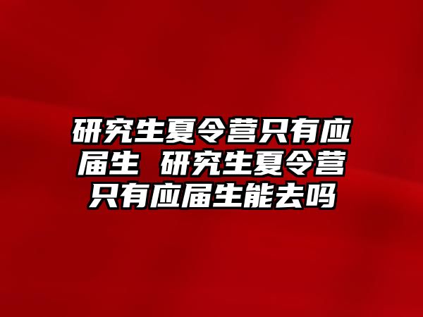 研究生夏令营只有应届生 研究生夏令营只有应届生能去吗