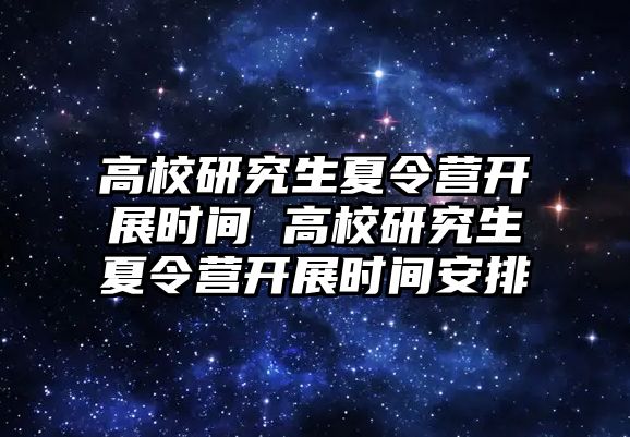 高校研究生夏令营开展时间 高校研究生夏令营开展时间安排