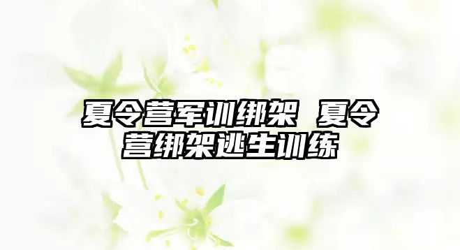 夏令营军训绑架 夏令营绑架逃生训练