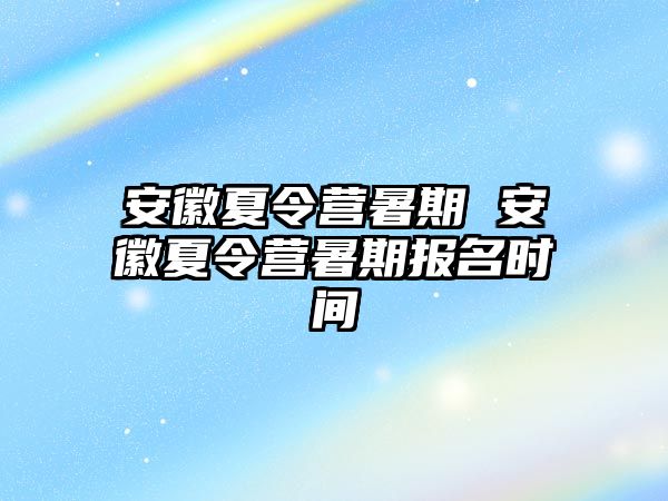 安徽夏令营暑期 安徽夏令营暑期报名时间