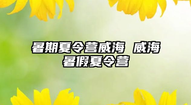 暑期夏令营威海 威海暑假夏令营