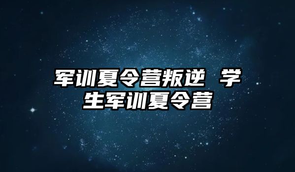 军训夏令营叛逆 学生军训夏令营