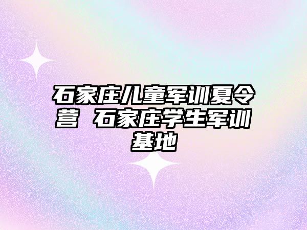 石家庄儿童军训夏令营 石家庄学生军训基地