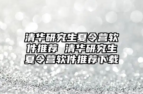 清华研究生夏令营软件推荐 清华研究生夏令营软件推荐下载