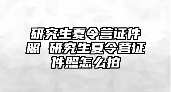 研究生夏令营证件照 研究生夏令营证件照怎么拍