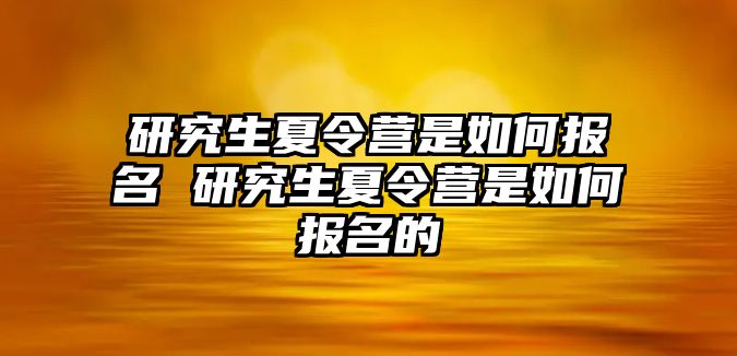 研究生夏令营是如何报名 研究生夏令营是如何报名的