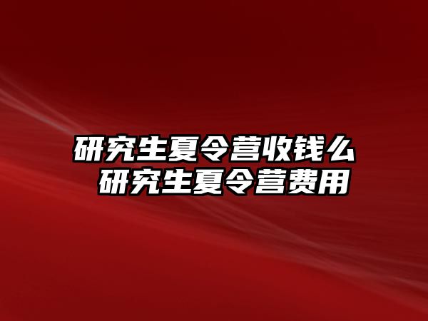 研究生夏令营收钱么 研究生夏令营费用