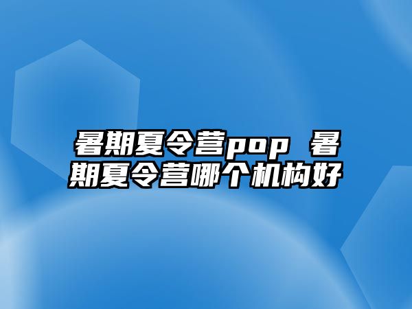 暑期夏令营pop 暑期夏令营哪个机构好