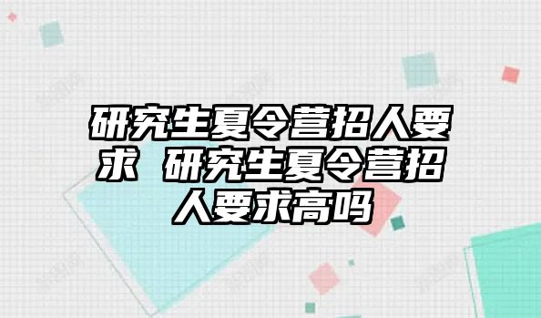 研究生夏令营招人要求 研究生夏令营招人要求高吗