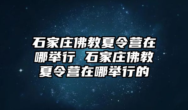 石家庄佛教夏令营在哪举行 石家庄佛教夏令营在哪举行的