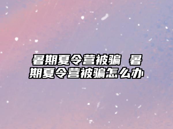 暑期夏令营被骗 暑期夏令营被骗怎么办