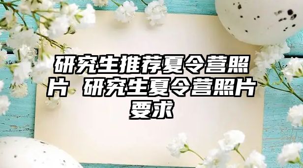 研究生推荐夏令营照片 研究生夏令营照片要求