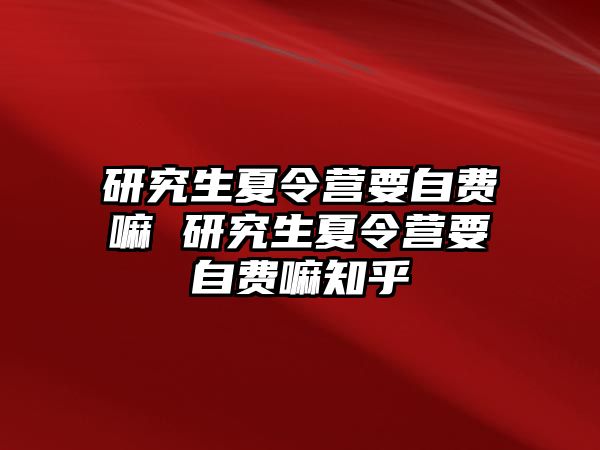 研究生夏令营要自费嘛 研究生夏令营要自费嘛知乎