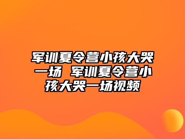 军训夏令营小孩大哭一场 军训夏令营小孩大哭一场视频