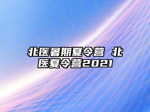 北医暑期夏令营 北医夏令营2021