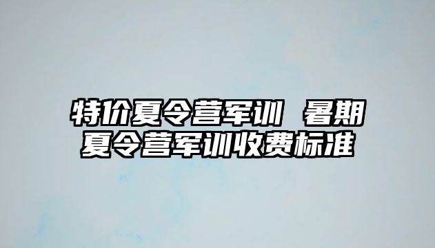 特价夏令营军训 暑期夏令营军训收费标准