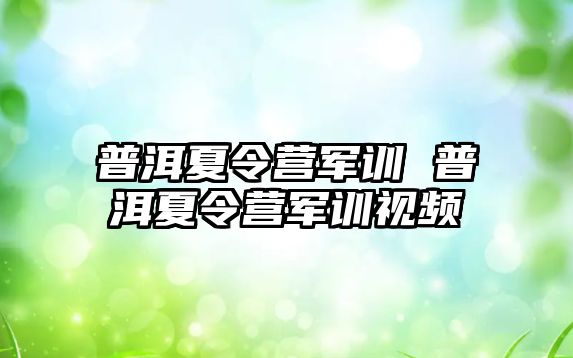 普洱夏令营军训 普洱夏令营军训视频