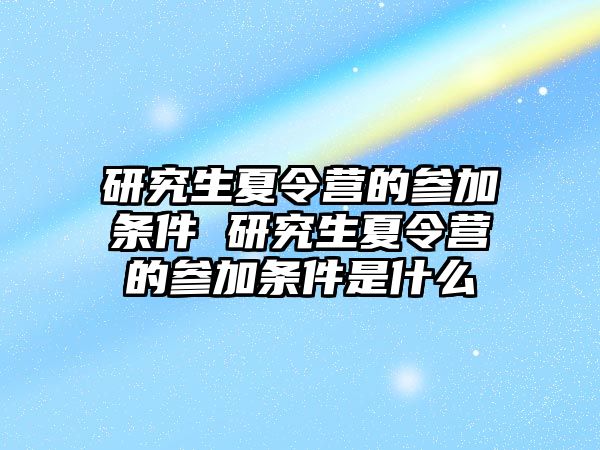 研究生夏令营的参加条件 研究生夏令营的参加条件是什么