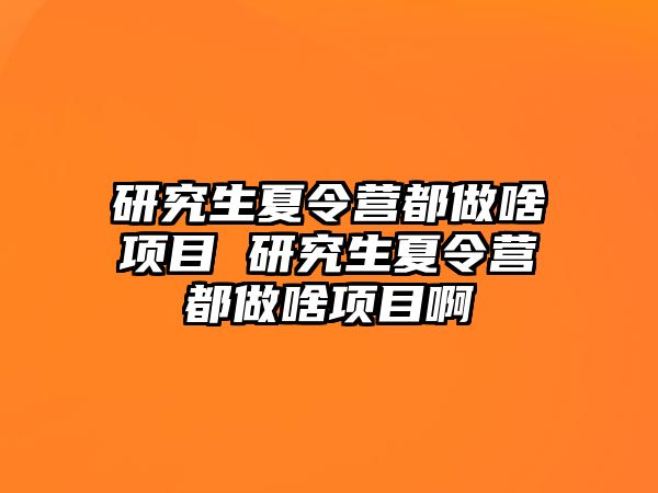 研究生夏令营都做啥项目 研究生夏令营都做啥项目啊