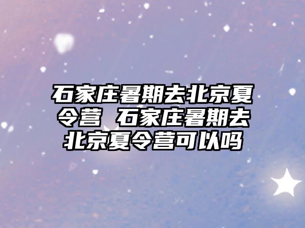 石家庄暑期去北京夏令营 石家庄暑期去北京夏令营可以吗