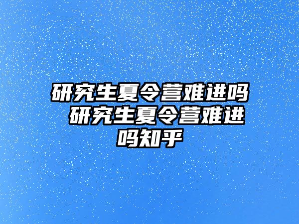 研究生夏令营难进吗 研究生夏令营难进吗知乎