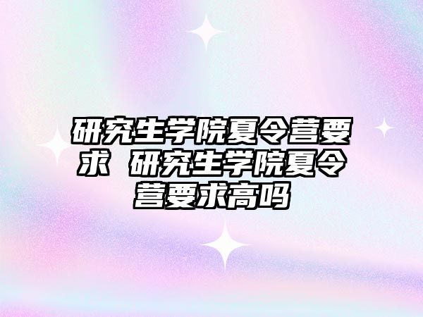 研究生学院夏令营要求 研究生学院夏令营要求高吗