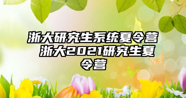 浙大研究生系统夏令营 浙大2021研究生夏令营