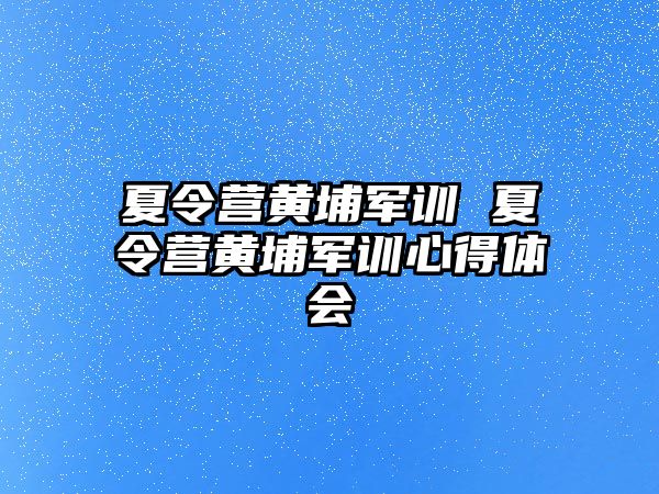 夏令营黄埔军训 夏令营黄埔军训心得体会