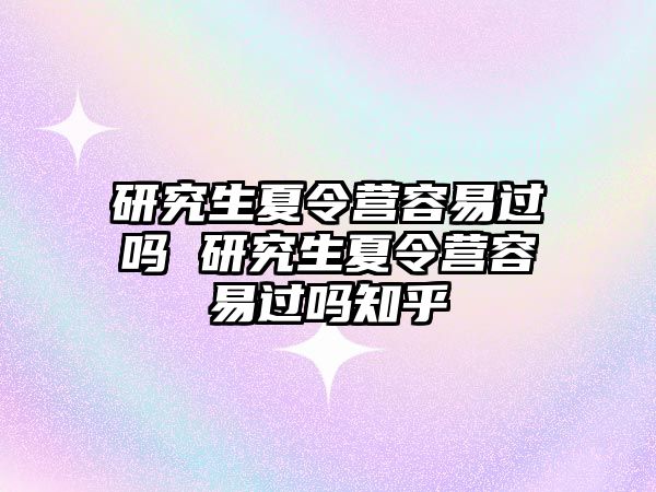 研究生夏令营容易过吗 研究生夏令营容易过吗知乎