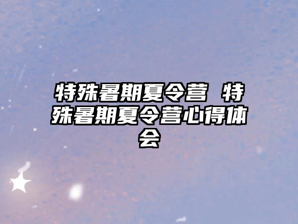 特殊暑期夏令营 特殊暑期夏令营心得体会