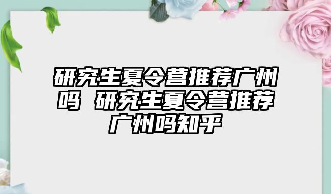 研究生夏令营推荐广州吗 研究生夏令营推荐广州吗知乎