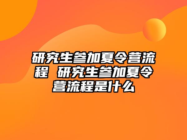 研究生参加夏令营流程 研究生参加夏令营流程是什么