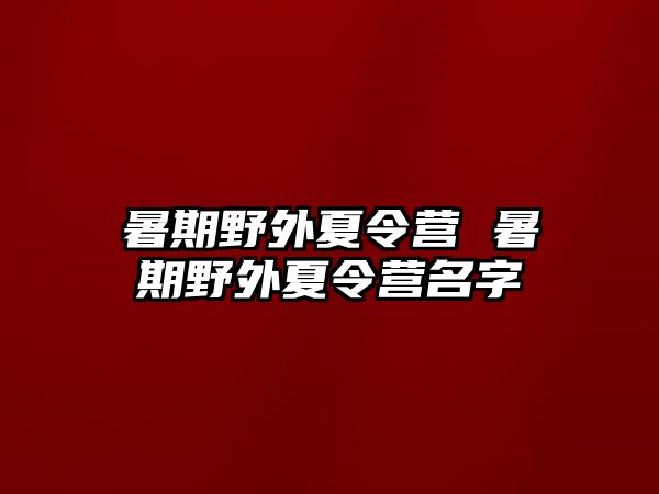 暑期野外夏令营 暑期野外夏令营名字