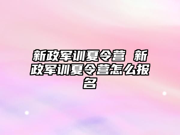 新政军训夏令营 新政军训夏令营怎么报名