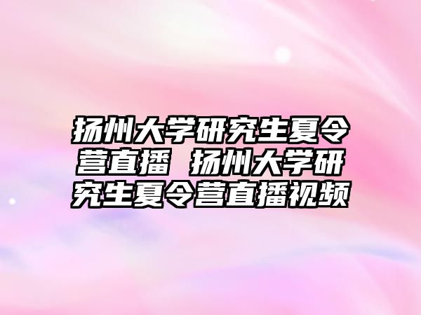 扬州大学研究生夏令营直播 扬州大学研究生夏令营直播视频