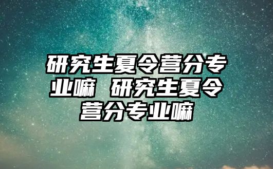 研究生夏令营分专业嘛 研究生夏令营分专业嘛