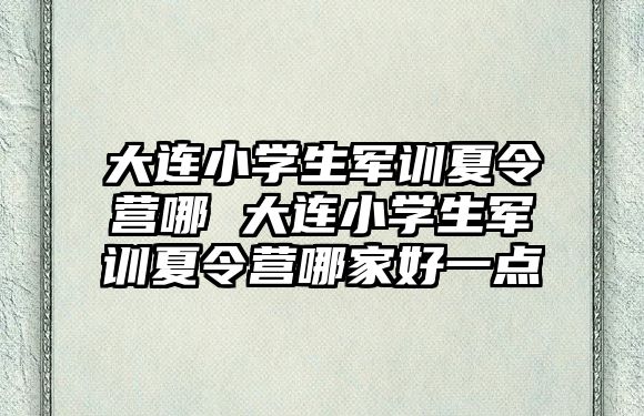 大连小学生军训夏令营哪 大连小学生军训夏令营哪家好一点