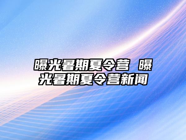 曝光暑期夏令营 曝光暑期夏令营新闻