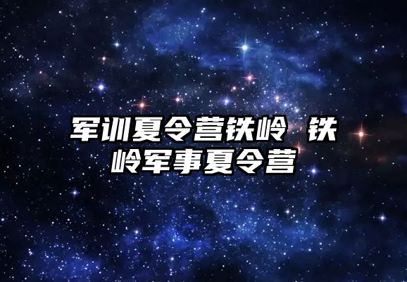 军训夏令营铁岭 铁岭军事夏令营