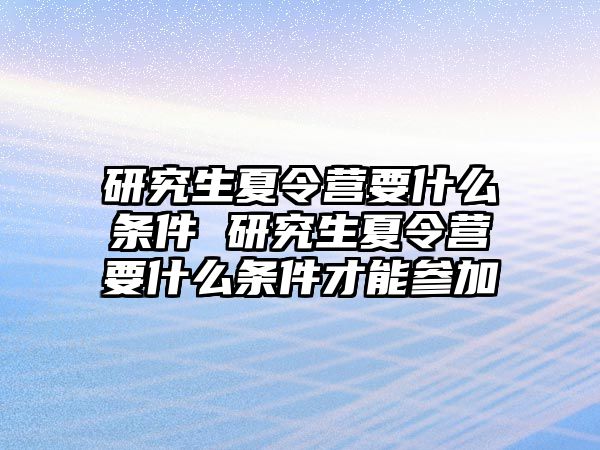 研究生夏令营要什么条件 研究生夏令营要什么条件才能参加