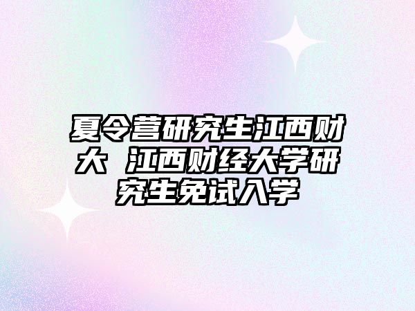 夏令营研究生江西财大 江西财经大学研究生免试入学