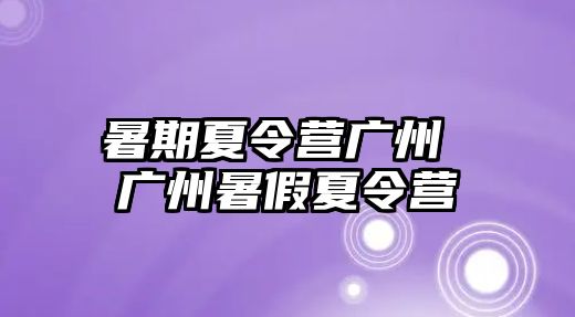 暑期夏令营广州 广州暑假夏令营