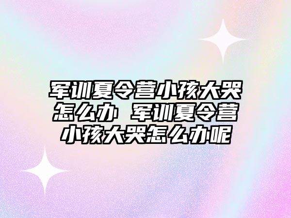 军训夏令营小孩大哭怎么办 军训夏令营小孩大哭怎么办呢