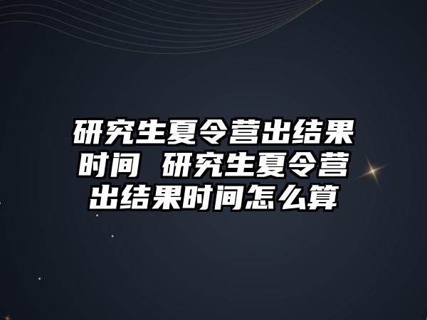 研究生夏令营出结果时间 研究生夏令营出结果时间怎么算