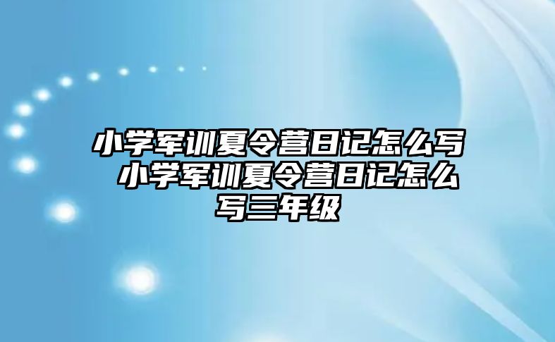 小学军训夏令营日记怎么写 小学军训夏令营日记怎么写三年级