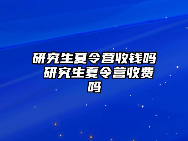 研究生夏令营收钱吗 研究生夏令营收费吗